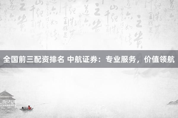 全国前三配资排名 中航证券：专业服务，价值领航