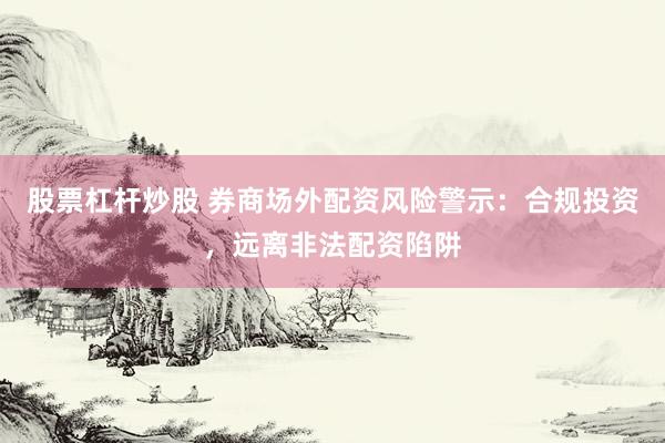 股票杠杆炒股 券商场外配资风险警示：合规投资，远离非法配资陷阱