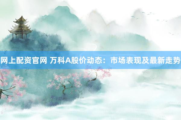 网上配资官网 万科A股价动态:市场表现及最新走势