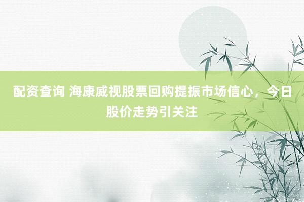 配资查询 海康威视股票回购提振市场信心，今日股价走势引关注