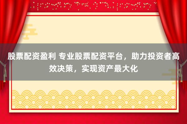股票配资盈利 专业股票配资平台，助力投资者高效决策，实现资产最大化