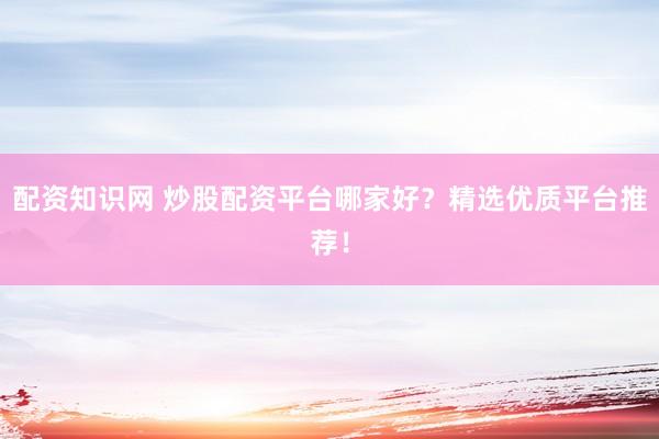 配资知识网 炒股配资平台哪家好？精选优质平台推荐！