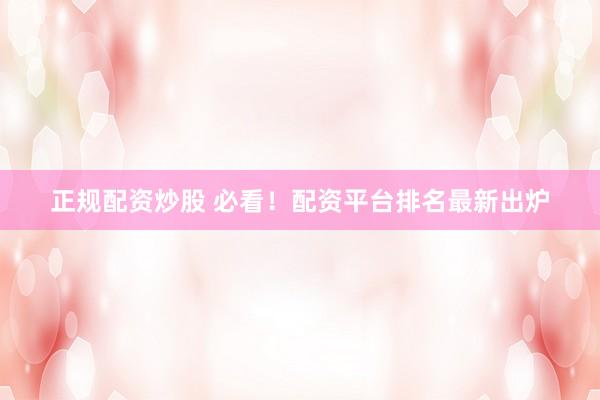 正规配资炒股 必看！配资平台排名最新出炉