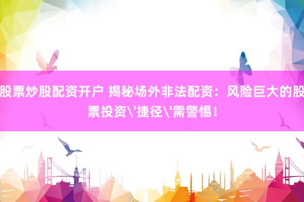 股票炒股配资开户 揭秘场外非法配资：风险巨大的股票投资'捷径'需警惕！