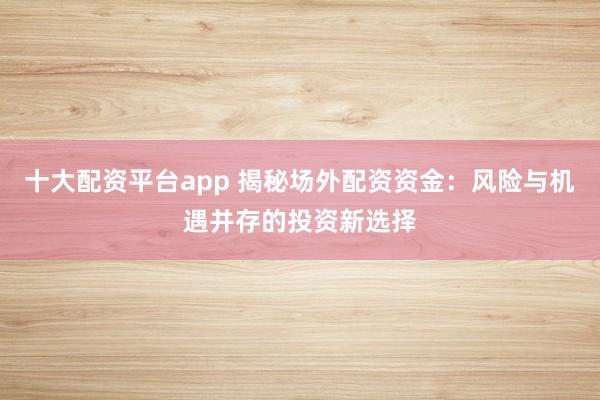 十大配资平台app 揭秘场外配资资金：风险与机遇并存的投资新选择