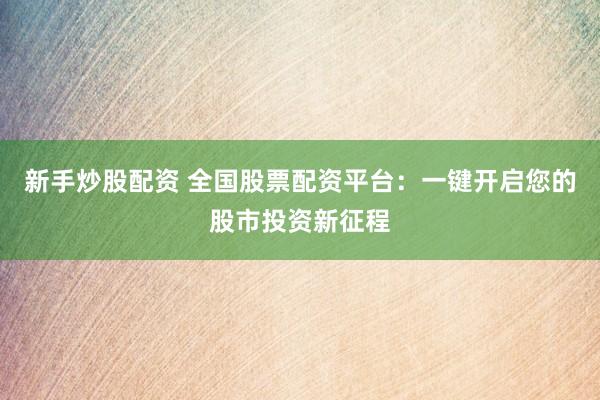 新手炒股配资 全国股票配资平台：一键开启您的股市投资新征程
