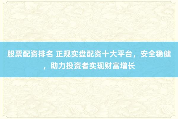 股票配资排名 正规实盘配资十大平台，安全稳健，助力投资者实现财富增长