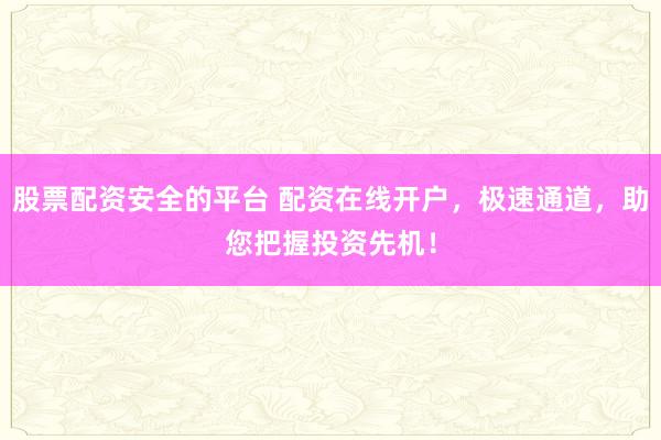 股票配资安全的平台 配资在线开户，极速通道，助您把握投资先机！