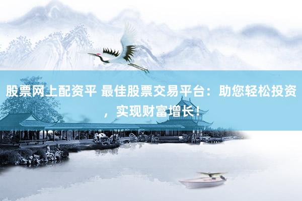股票网上配资平 最佳股票交易平台：助您轻松投资，实现财富增长！