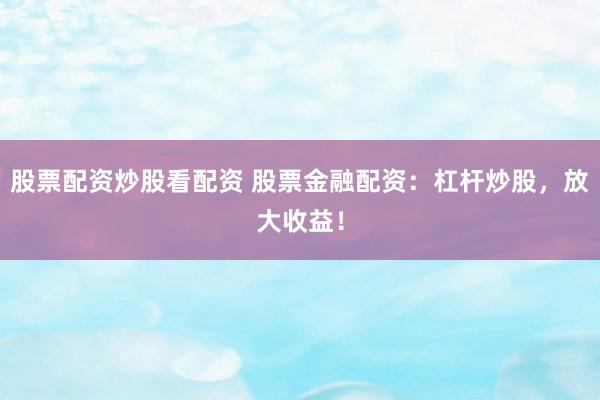 股票配资炒股看配资 股票金融配资：杠杆炒股，放大收益！