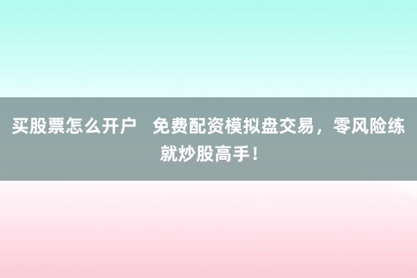 买股票怎么开户   免费配资模拟盘交易，零风险练就炒股高手！