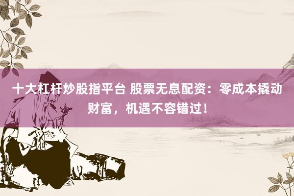 十大杠杆炒股指平台 股票无息配资：零成本撬动财富，机遇不容错过！