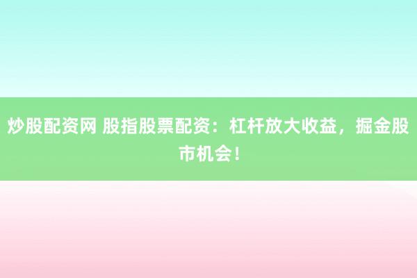 炒股配资网 股指股票配资：杠杆放大收益，掘金股市机会！