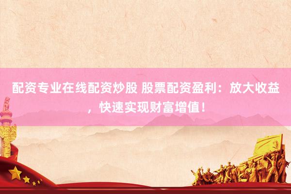 配资专业在线配资炒股 股票配资盈利：放大收益，快速实现财富增值！