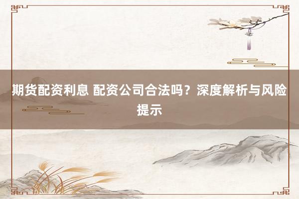 期货配资利息 配资公司合法吗？深度解析与风险提示
