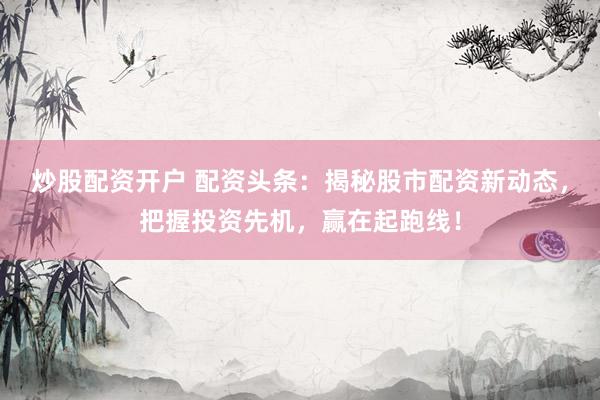 炒股配资开户 配资头条：揭秘股市配资新动态，把握投资先机，赢在起跑线！