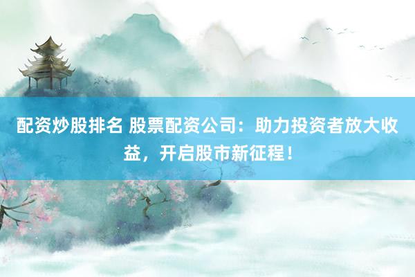 配资炒股排名 股票配资公司：助力投资者放大收益，开启股市新征程！