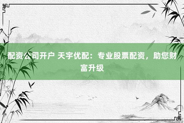 配资公司开户 天宇优配：专业股票配资，助您财富升级