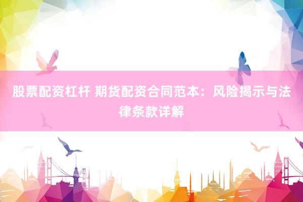 股票配资杠杆 期货配资合同范本：风险揭示与法律条款详解
