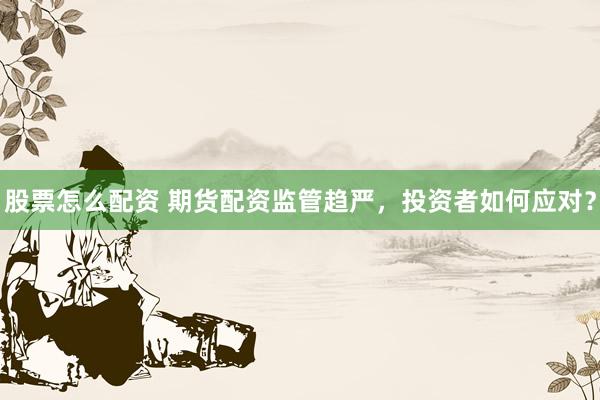股票怎么配资 期货配资监管趋严，投资者如何应对？
