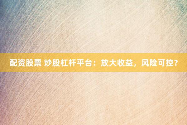 配资股票 炒股杠杆平台：放大收益，风险可控？