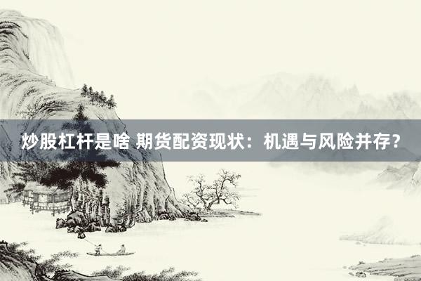 炒股杠杆是啥 期货配资现状：机遇与风险并存？