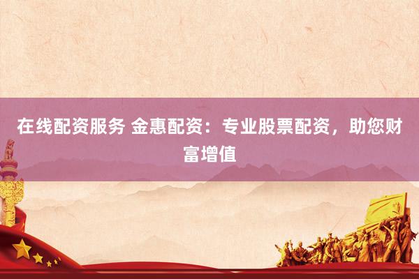 在线配资服务 金惠配资：专业股票配资，助您财富增值