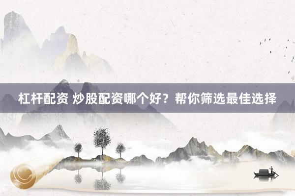 杠杆配资 炒股配资哪个好？帮你筛选最佳选择