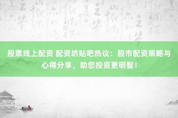 股票线上配资 配资坊贴吧热议：股市配资策略与心得分享，助您投资更明智！