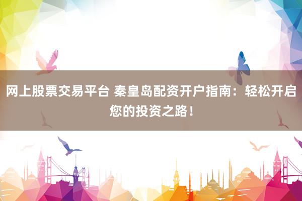 网上股票交易平台 秦皇岛配资开户指南:轻松开启您的投资之路!