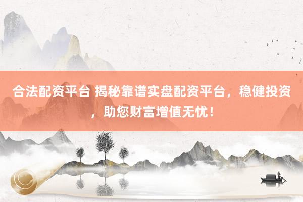 合法配资平台 揭秘靠谱实盘配资平台,稳健投资,助您财富增值无忧!