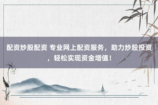 配资炒股配资 专业网上配资服务，助力炒股投资，轻松实现资金增值！