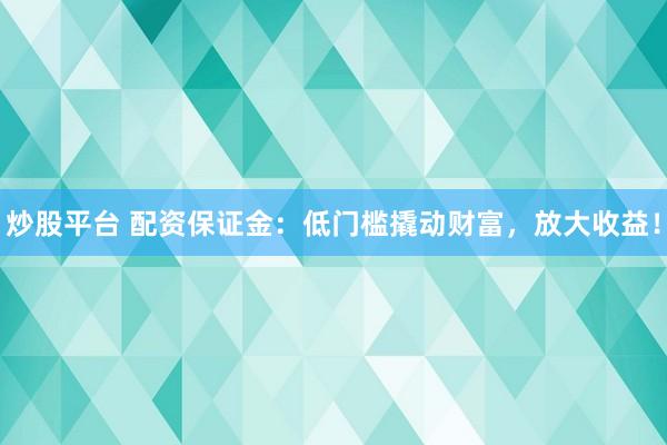 炒股平台 配资保证金：低门槛撬动财富，放大收益！