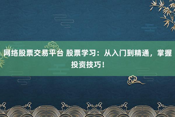 网络股票交易平台 股票学习：从入门到精通，掌握投资技巧！