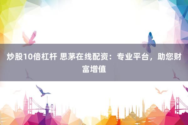 炒股10倍杠杆 思茅在线配资：专业平台，助您财富增值