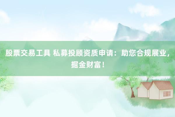 股票交易工具 私募投顾资质申请：助您合规展业，掘金财富！