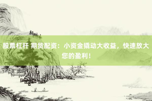 股票杠杆 期货配资：小资金撬动大收益，快速放大您的盈利！