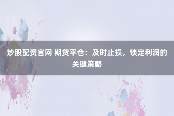 炒股配资官网 期货平仓：及时止损，锁定利润的关键策略