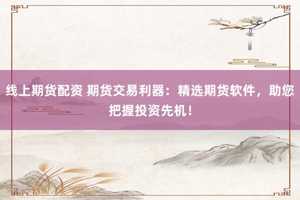 线上期货配资 期货交易利器：精选期货软件，助您把握投资先机！