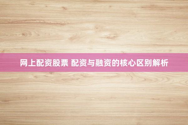 网上配资股票 配资与融资的核心区别解析
