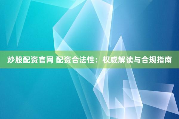 炒股配资官网 配资合法性:权威解读与合规指南