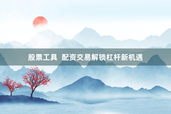 股票工具  配资交易解锁杠杆新机遇