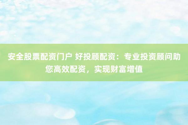 安全股票配资门户 好投顾配资：专业投资顾问助您高效配资，实现财富增值
