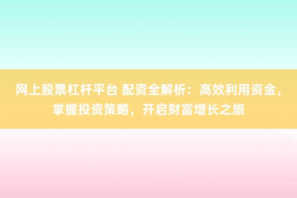 网上股票杠杆平台 配资全解析：高效利用资金，掌握投资策略，开启财富增长之旅